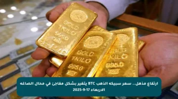 ارتفاع مذهل.. سعر سبيكة الذهب BTC يتغير بشكل مفاجئ في محال الصاغة الأربعاء 17-9-2025